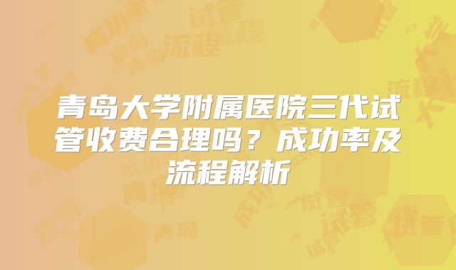 青岛大学附属医院三代试管收费合理吗？成功率及流程解析