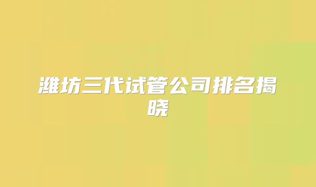 潍坊三代试管公司排名揭晓