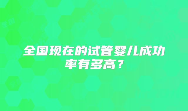 全国现在的试管婴儿成功率有多高？