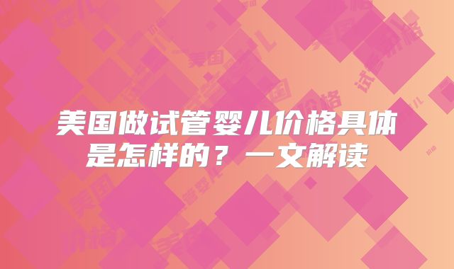 美国做试管婴儿价格具体是怎样的？一文解读