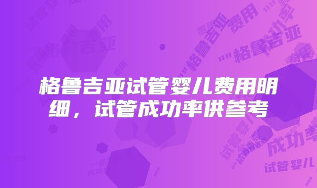 格鲁吉亚试管婴儿费用明细,试管成功率供参考