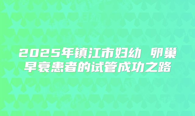 2025年镇江市妇幼 卵巢早衰患者的试管成功之路