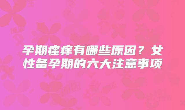 孕期瘙痒有哪些原因？女性备孕期的六大注意事项