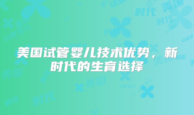美国试管婴儿技术优势，新时代的生育选择