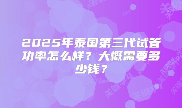 2025年泰国第三代试管功率怎么样？大概需要多少钱？