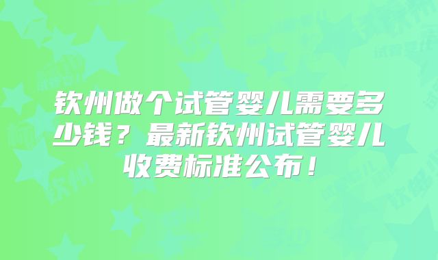 钦州做个试管婴儿需要多少钱？最新钦州试管婴儿收费标准公布！