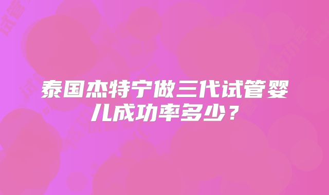 泰国杰特宁做三代试管婴儿成功率多少？