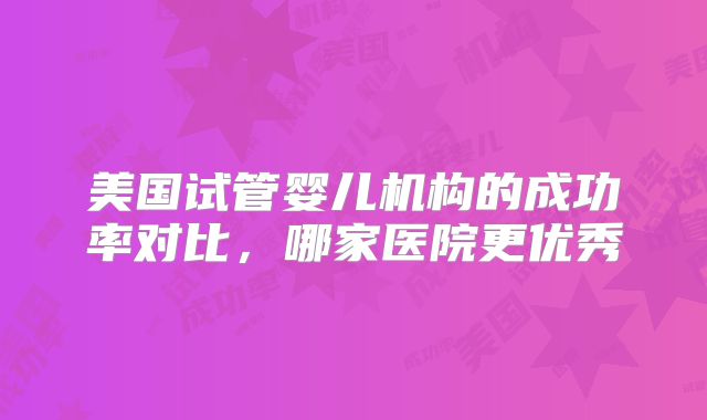美国试管婴儿机构的成功率对比，哪家医院更优秀