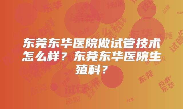 东莞东华医院做试管技术怎么样？东莞东华医院生殖科？