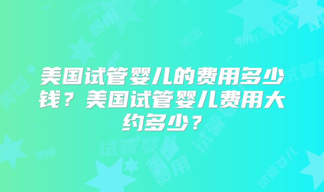 美国试管婴儿的费用多少钱？美国试管婴儿费用大约多少？
