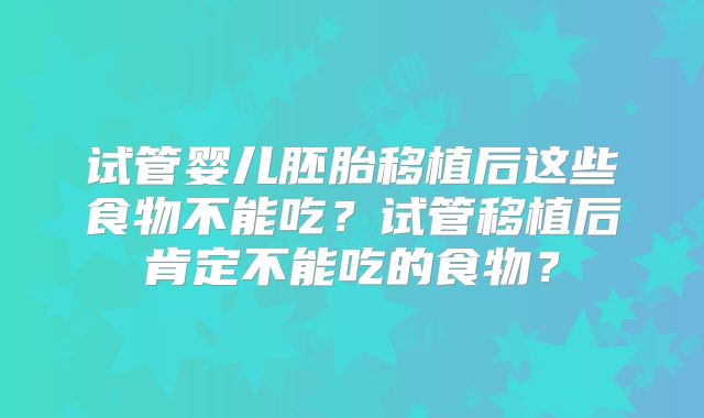 试管婴儿胚胎移植后这些食物不能吃?试管移植后肯定不能吃的食物?