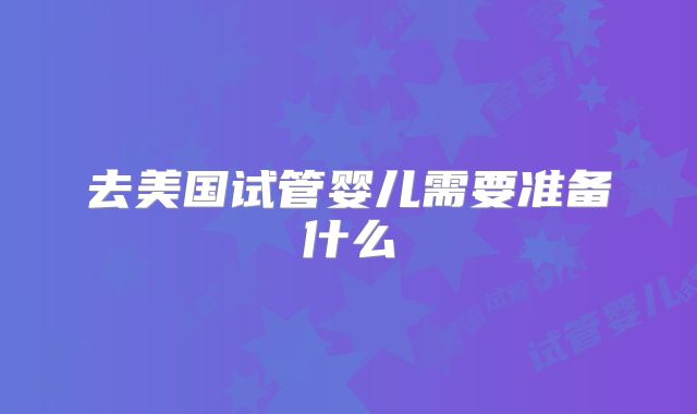 去美国试管婴儿需要准备什么