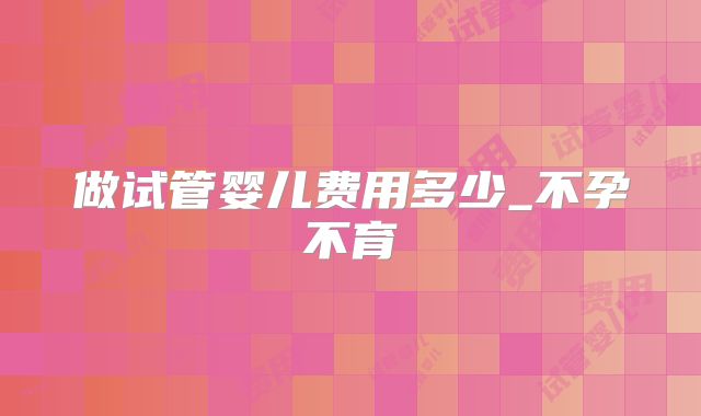 做试管婴儿费用多少_不孕不育