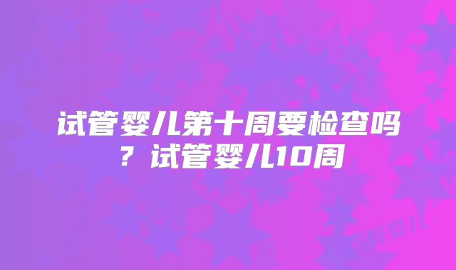 试管婴儿第十周要检查吗？试管婴儿10周