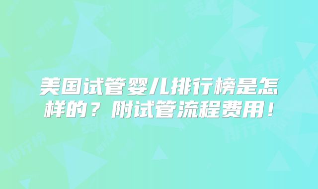 美国试管婴儿排行榜是怎样的？附试管流程费用！