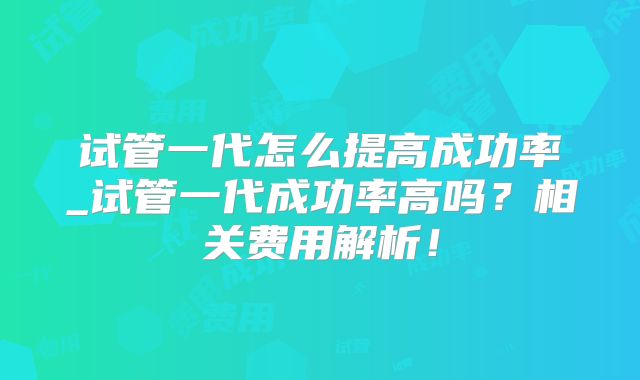 试管一代怎么提高成功率_试管一代成功率高吗？相关费用解析！