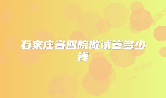 石家庄省四院做试管多少钱