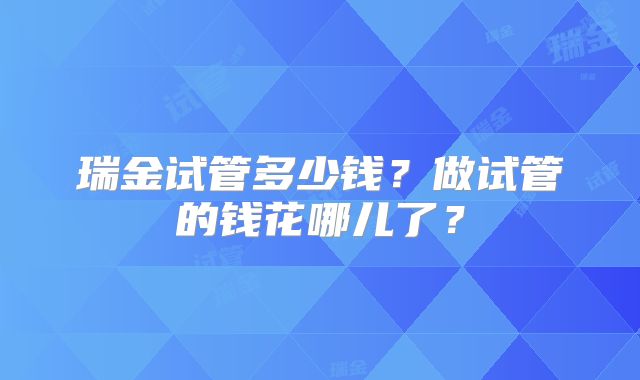 瑞金试管多少钱?做试管的钱花哪儿了?