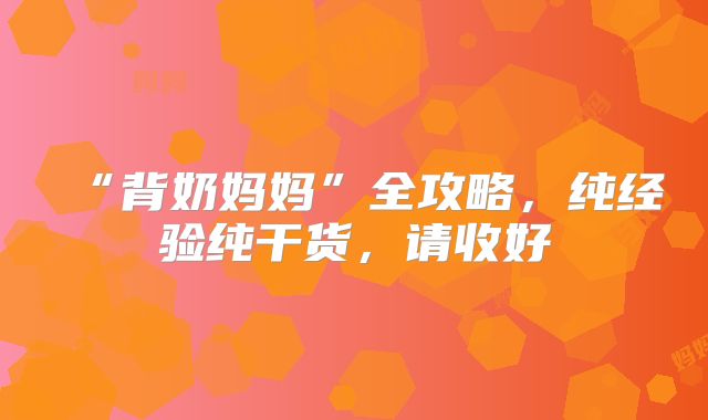 “背奶妈妈”全攻略，纯经验纯干货，请收好