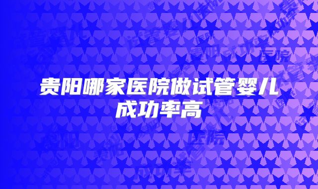 贵阳哪家医院做试管婴儿成功率高