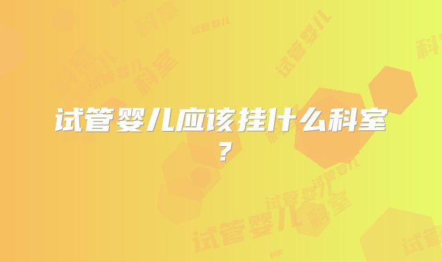 试管婴儿应该挂什么科室？