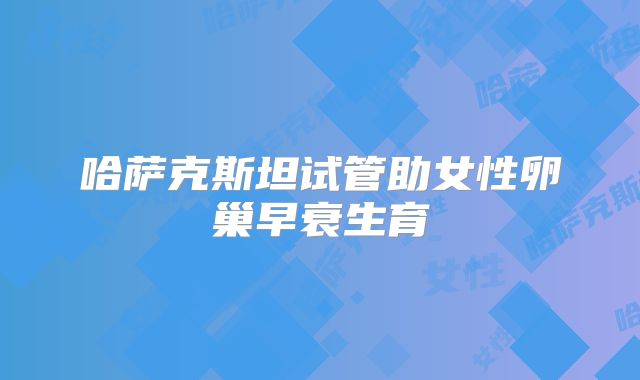 哈萨克斯坦试管助女性卵巢早衰生育