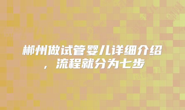 郴州做试管婴儿详细介绍,流程就分为七步