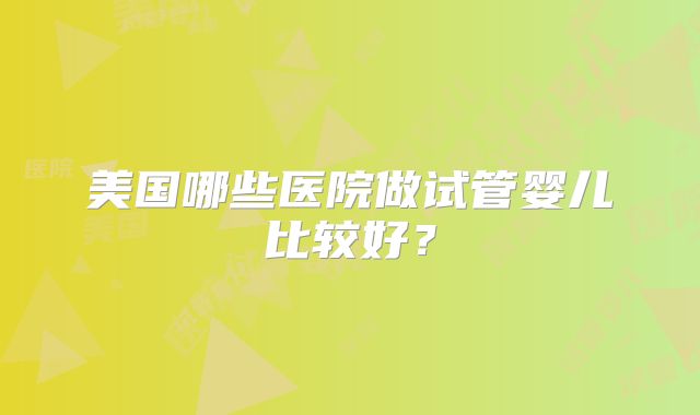 美国哪些医院做试管婴儿比较好？