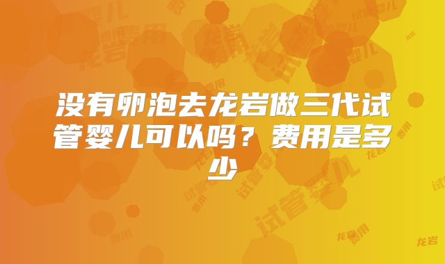 没有卵泡去龙岩做三代试管婴儿可以吗？费用是多少