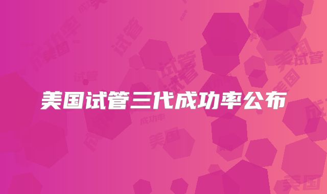 美国试管三代成功率公布