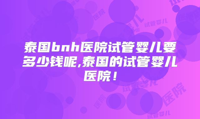 泰国bnh医院试管婴儿要多少钱呢,泰国的试管婴儿医院！