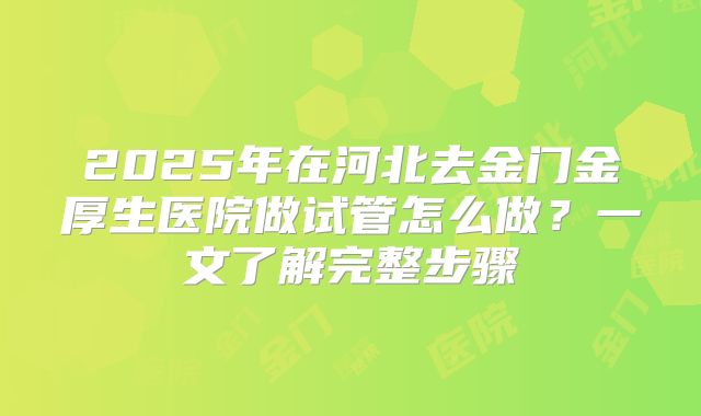 2025年在河北去金门金厚生医院做试管怎么做?一文了解完整步骤