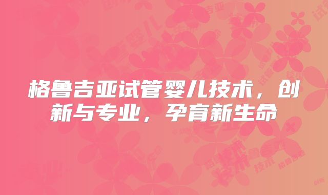 格鲁吉亚试管婴儿技术，创新与专业，孕育新生命
