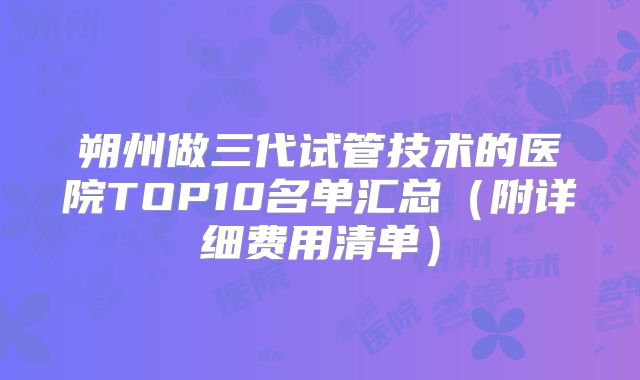 朔州做三代试管技术的医院TOP10名单汇总（附详细费用清单）