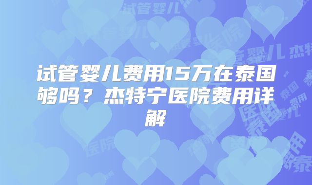 试管婴儿费用15万在泰国够吗?杰特宁医院费用详解