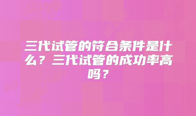 三代试管的符合条件是什么?三代试管的成功率高吗?