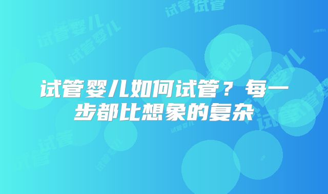 试管婴儿如何试管？每一步都比想象的复杂