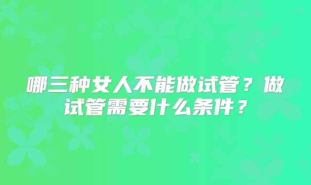 哪三种女人不能做试管？做试管需要什么条件？