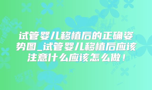 试管婴儿移植后的正确姿势图_试管婴儿移植后应该注意什么应该怎么做！