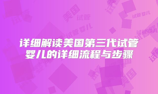 详细解读美国第三代试管婴儿的详细流程与步骤