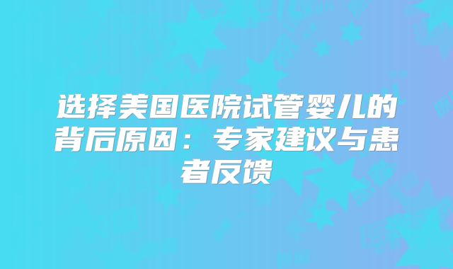 选择美国医院试管婴儿的背后原因:专家建议与患者反馈