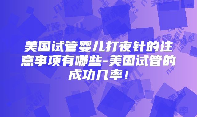 美国试管婴儿打夜针的注意事项有哪些-美国试管的成功几率！
