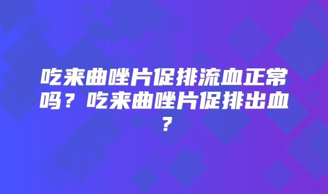 吃来曲唑片促排流血正常吗？吃来曲唑片促排出血？