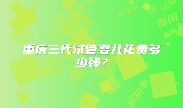 重庆三代试管婴儿花费多少钱？