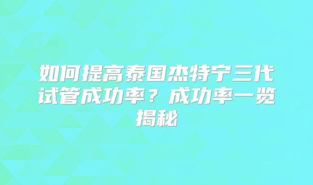 如何提高泰国杰特宁三代试管成功率？成功率一览揭秘