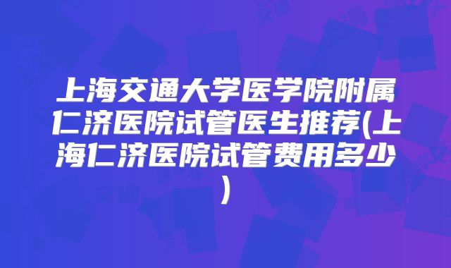 上海交通大学医学院附属仁济医院试管医生推荐(上海仁济医院试管费用多少)