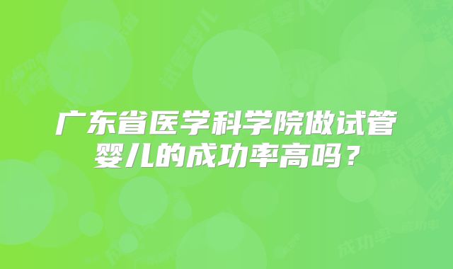 广东省医学科学院做试管婴儿的成功率高吗？