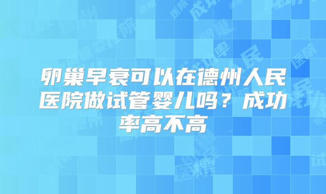 卵巢早衰可以在德州人民医院做试管婴儿吗？成功率高不高