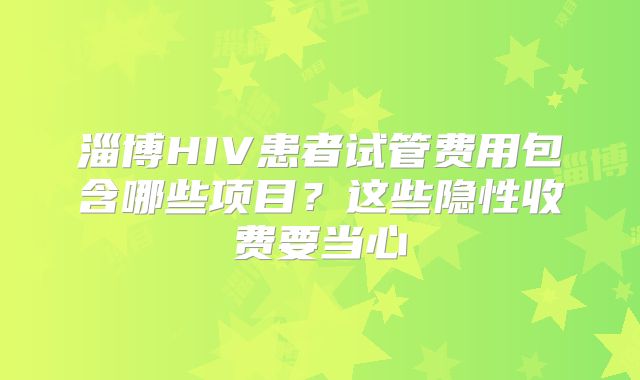 淄博HIV患者试管费用包含哪些项目?这些隐性收费要当心