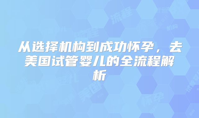 从选择机构到成功怀孕，去美国试管婴儿的全流程解析
